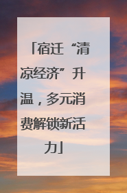 宿迁“清凉经济”升温，多元消费解锁新活力